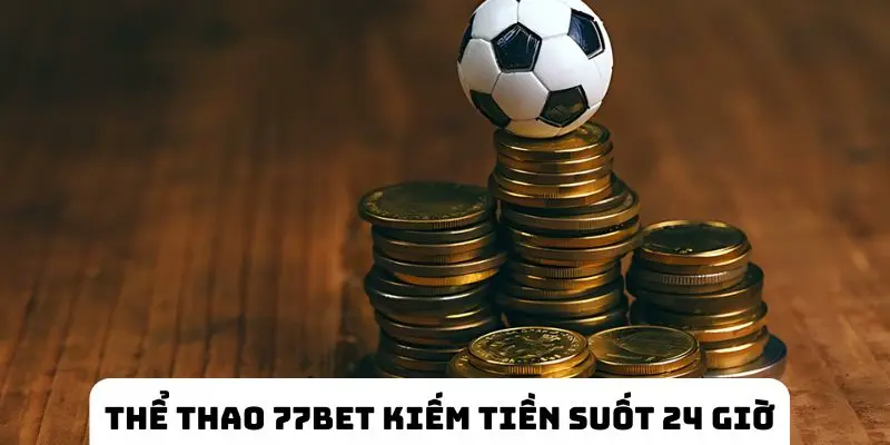 Hội viên tham gia thể thao 77BET kiếm tiền suốt 24 giờ